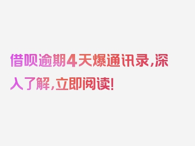 借呗逾期4天爆通讯录，深入了解，立即阅读！