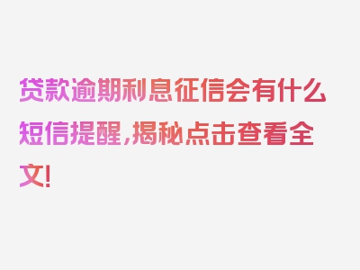 贷款逾期利息征信会有什么短信提醒，揭秘点击查看全文！