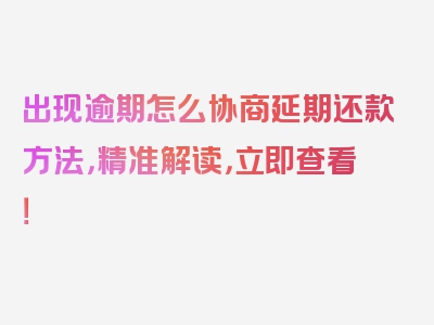 出现逾期怎么协商延期还款方法，精准解读，立即查看！