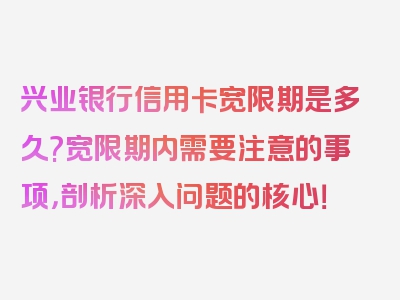 兴业银行信用卡宽限期是多久?宽限期内需要注意的事项，剖析深入问题的核心！