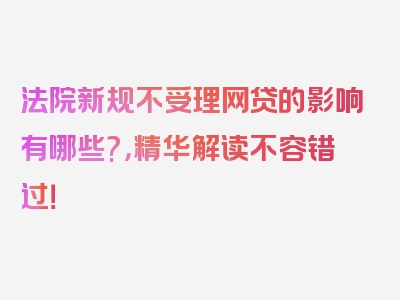 法院新规不受理网贷的影响有哪些?，精华解读不容错过！