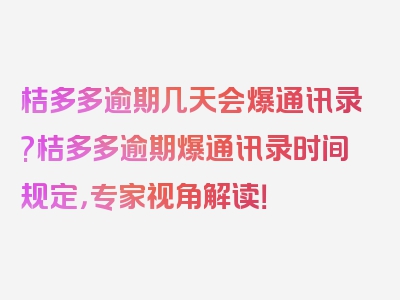 桔多多逾期几天会爆通讯录?桔多多逾期爆通讯录时间规定，专家视角解读！