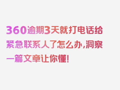 360逾期3天就打电话给紧急联系人了怎么办，洞察一篇文章让你懂！