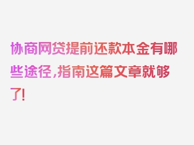 协商网贷提前还款本金有哪些途径，指南这篇文章就够了！