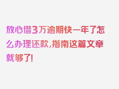 放心借3万逾期快一年了怎么办理还款，指南这篇文章就够了！