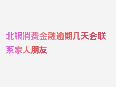 北银消费金融逾期几天会联系家人朋友