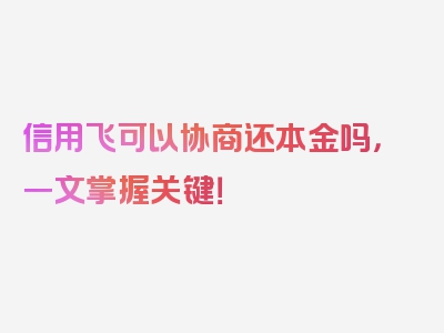 信用飞可以协商还本金吗，一文掌握关键！