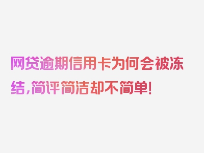 网贷逾期信用卡为何会被冻结，简评简洁却不简单！