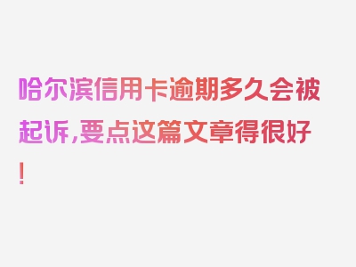 哈尔滨信用卡逾期多久会被起诉，要点这篇文章得很好！