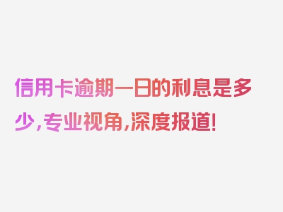 信用卡逾期一日的利息是多少，专业视角，深度报道！