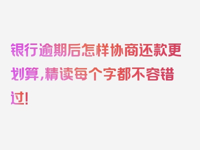 银行逾期后怎样协商还款更划算，精读每个字都不容错过！