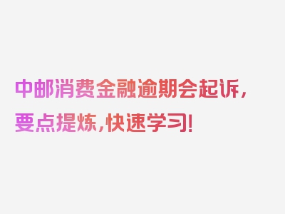 中邮消费金融逾期会起诉，要点提炼，快速学习！