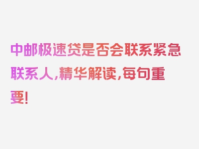 中邮极速贷是否会联系紧急联系人，精华解读，每句重要！