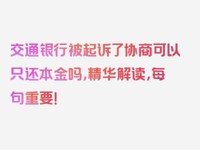 交通银行被起诉了协商可以只还本金吗，精华解读，每句重要！