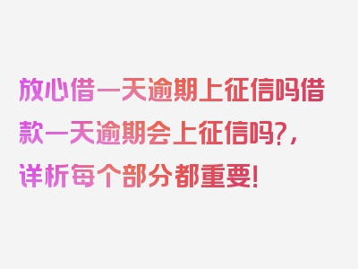 放心借一天逾期上征信吗借款一天逾期会上征信吗?，详析每个部分都重要！