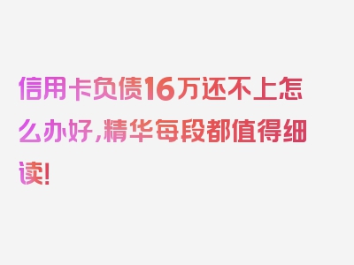 信用卡负债16万还不上怎么办好，精华每段都值得细读！