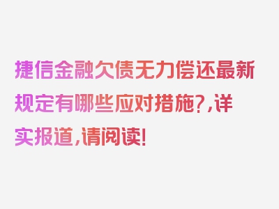 捷信金融欠债无力偿还最新规定有哪些应对措施?，详实报道，请阅读！