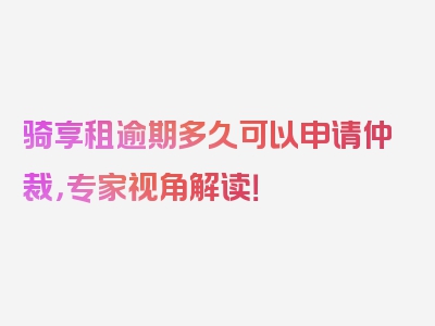 骑享租逾期多久可以申请仲裁，专家视角解读！