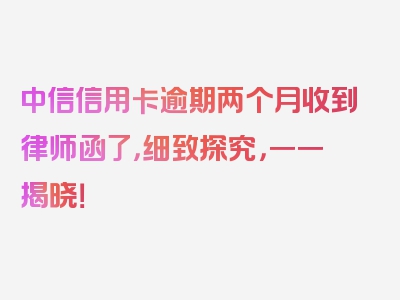 中信信用卡逾期两个月收到律师函了，细致探究，一一揭晓！