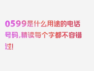 0599是什么用途的电话号码，精读每个字都不容错过！