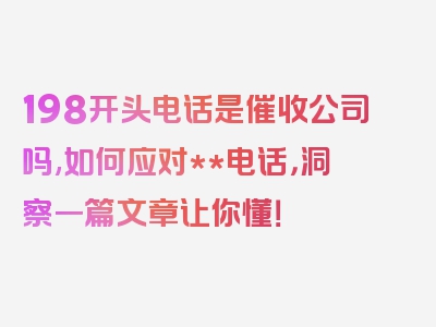 198开头电话是催收公司吗,如何应对**电话，洞察一篇文章让你懂！