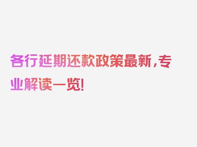 各行延期还款政策最新，专业解读一览！