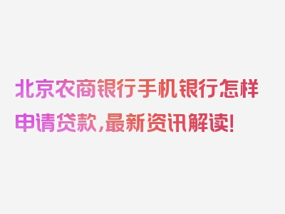 北京农商银行手机银行怎样申请贷款，最新资讯解读！