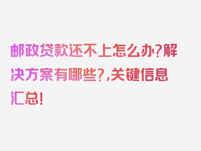 邮政贷款还不上怎么办?解决方案有哪些?，关键信息汇总！