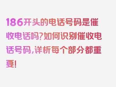 186开头的电话号码是催收电话吗?如何识别催收电话号码，详析每个部分都重要！