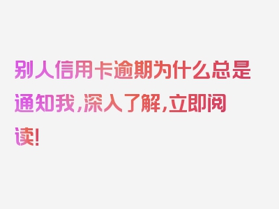 别人信用卡逾期为什么总是通知我，深入了解，立即阅读！