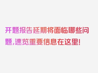 开题报告延期将面临哪些问题，速览重要信息在这里！