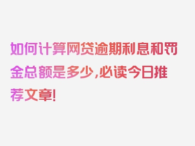 如何计算网贷逾期利息和罚金总额是多少，必读今日推荐文章！