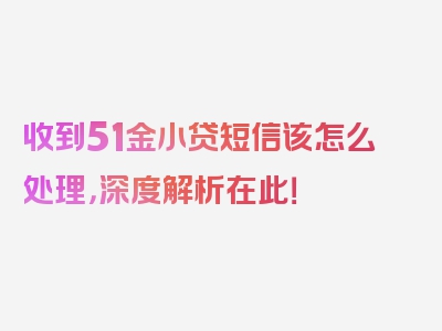 收到51金小贷短信该怎么处理，深度解析在此！