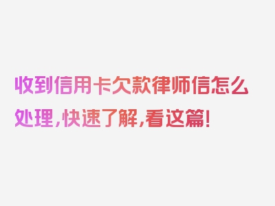 收到信用卡欠款律师信怎么处理，快速了解，看这篇！