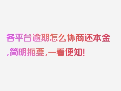 各平台逾期怎么协商还本金，简明扼要，一看便知！