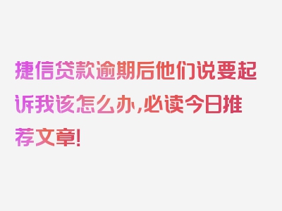 捷信贷款逾期后他们说要起诉我该怎么办，必读今日推荐文章！