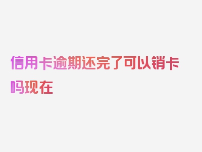 信用卡逾期还完了可以销卡吗现在