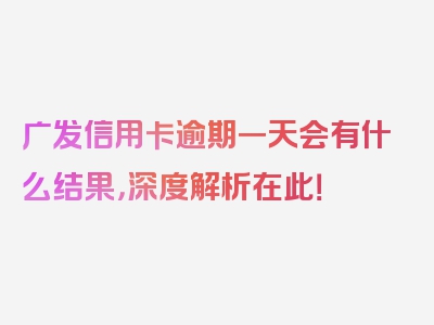 广发信用卡逾期一天会有什么结果，深度解析在此！