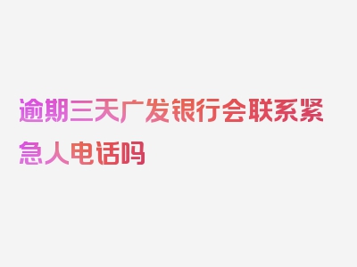 逾期三天广发银行会联系紧急人电话吗