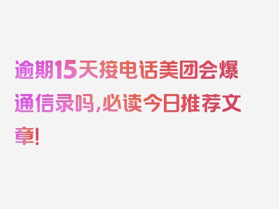 逾期15天接电话美团会爆通信录吗，必读今日推荐文章！