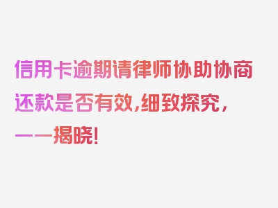 信用卡逾期请律师协助协商还款是否有效，细致探究，一一揭晓！