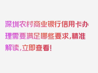 深圳农村商业银行信用卡办理需要满足哪些要求，精准解读，立即查看！