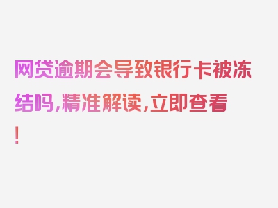 网贷逾期会导致银行卡被冻结吗，精准解读，立即查看！