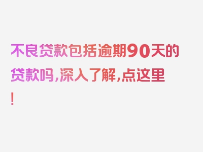 不良贷款包括逾期90天的贷款吗，深入了解，点这里！