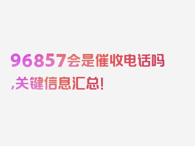 96857会是催收电话吗，关键信息汇总！