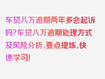 车贷八万逾期两年多会起诉吗?车贷八万逾期处理方式及风险分析，要点提炼，快速学习！