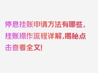 停息挂账申请方法有哪些,挂账操作流程详解，揭秘点击查看全文！