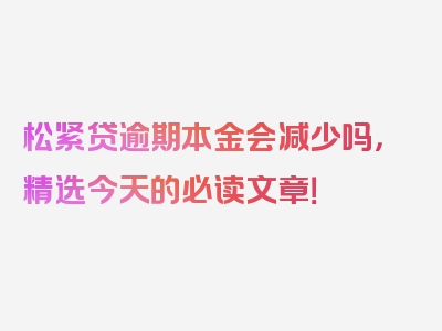 松紧贷逾期本金会减少吗，精选今天的必读文章！