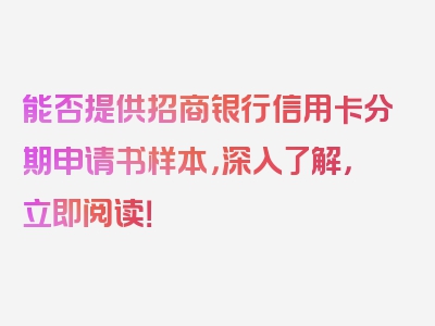 能否提供招商银行信用卡分期申请书样本，深入了解，立即阅读！