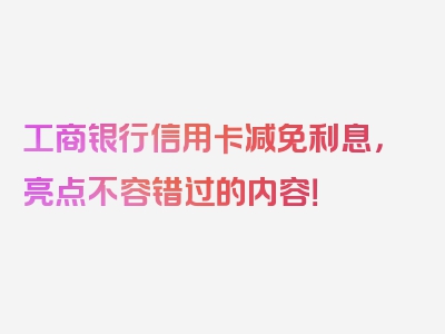 工商银行信用卡减免利息，亮点不容错过的内容！